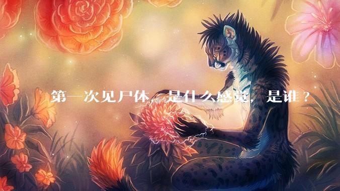 第一次见尸体，是什么感觉，是谁?