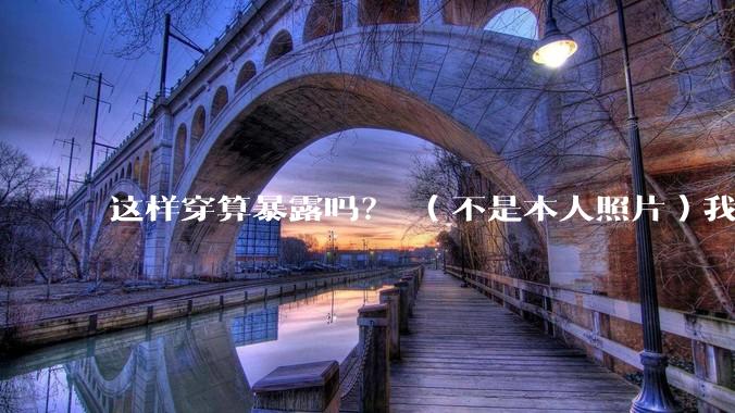 这样穿算暴露吗？ （不是本人照片）我朋友说很正常?