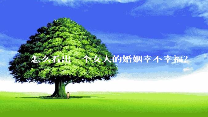 怎么看出一个女人的婚姻幸不幸福？
